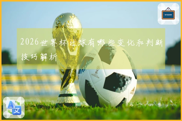 2026世界杯让球有哪些变化和判断技巧解析