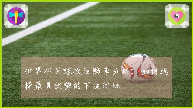 世界杯买球投注赔率分析：如何选择最具优势的下注时机
