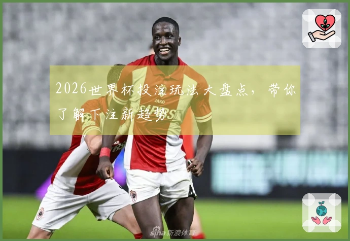 2026世界杯投注玩法大盘点，带你了解下注新趋势