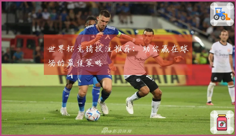 世界杯竞猜投注推荐：助你赢在球场的最佳策略