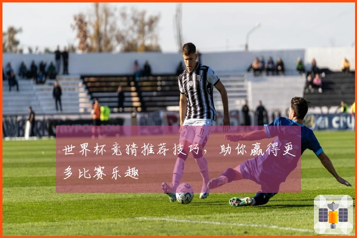 世界杯竞猜推荐技巧，助你赢得更多比赛乐趣