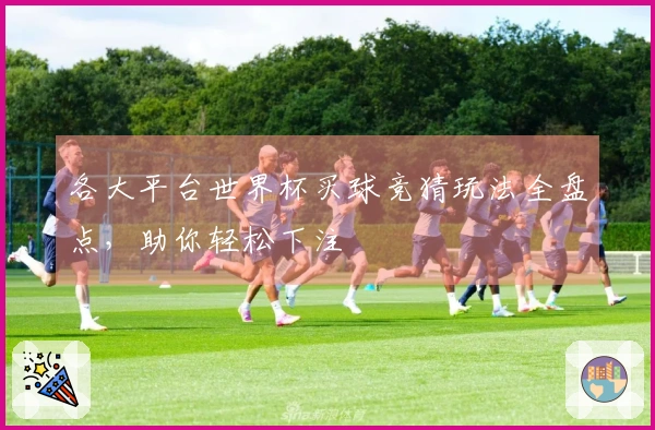 各大平台世界杯买球竞猜玩法全盘点，助你轻松下注