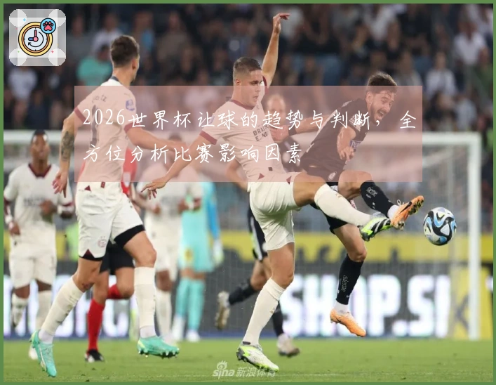 2026世界杯让球的趋势与判断,全方位分析比赛影响因素