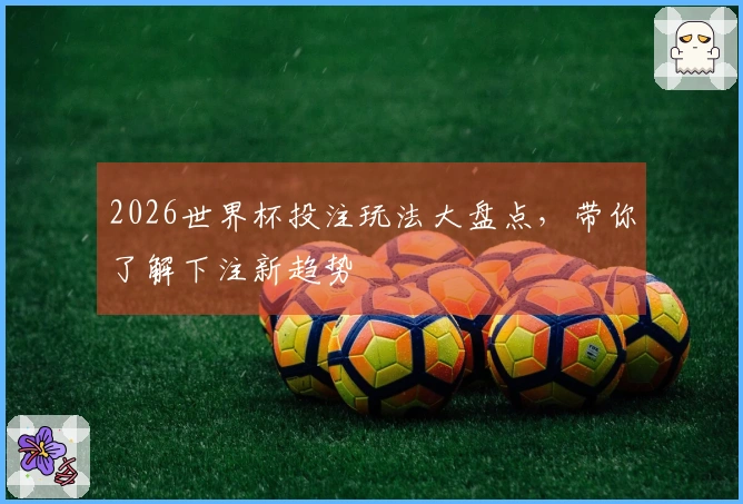 2026世界杯投注玩法大盘点，带你了解下注新趋势