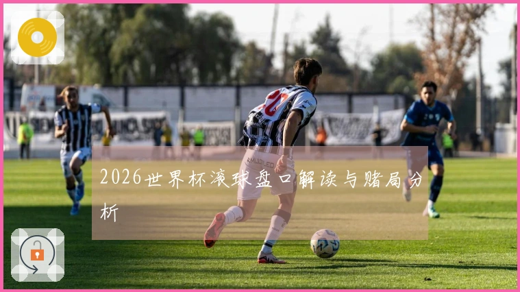 2026世界杯滚球盘口解读与赌局分析