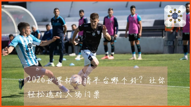 2026世界杯竞猜平台哪个好？让你轻松选对入场门票