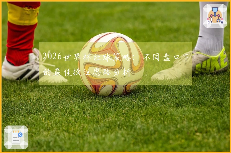 2026世界杯让球策略：不同盘口下的最佳投注思路分析
