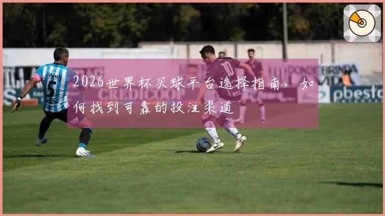 2026世界杯买球平台选择指南，如何找到可靠的投注渠道