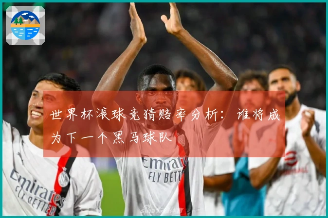 世界杯滚球竞猜赔率分析：谁将成为下一个黑马球队