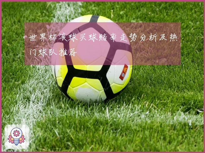 世界杯滚球买球赔率走势分析及热门球队推荐
