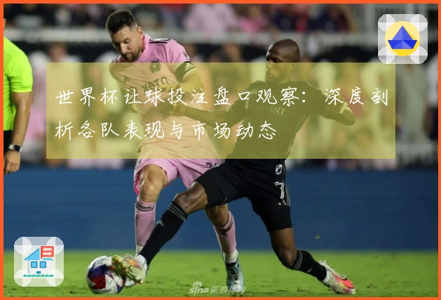 世界杯让球投注盘口观察：深度剖析各队表现与市场动态