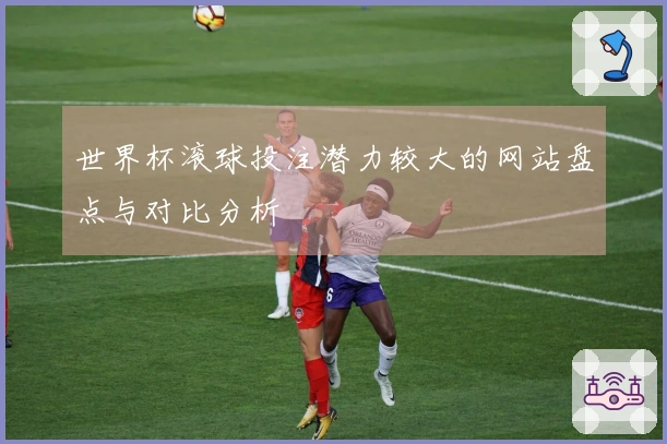 世界杯滚球投注潜力较大的网站盘点与对比分析
