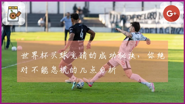 世界杯买球竞猜的成功秘诀，你绝对不能忽视的几点分析