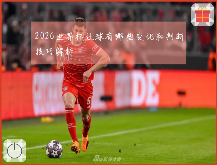 2026世界杯让球有哪些变化和判断技巧解析