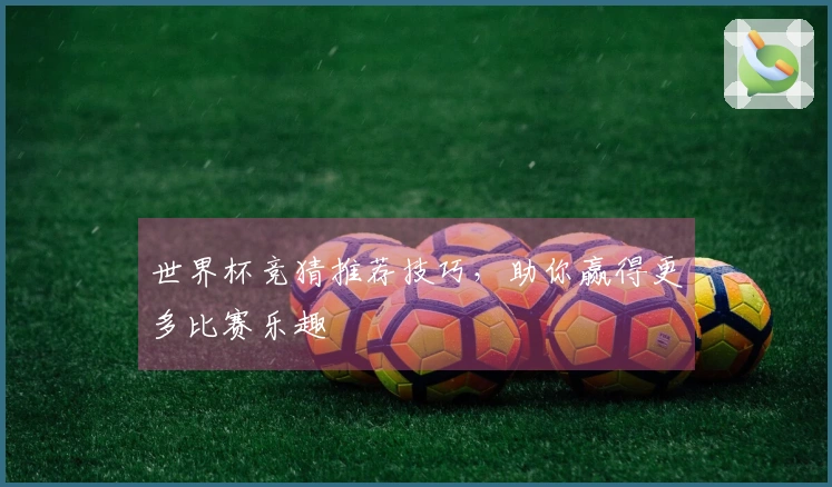 世界杯竞猜推荐技巧，助你赢得更多比赛乐趣