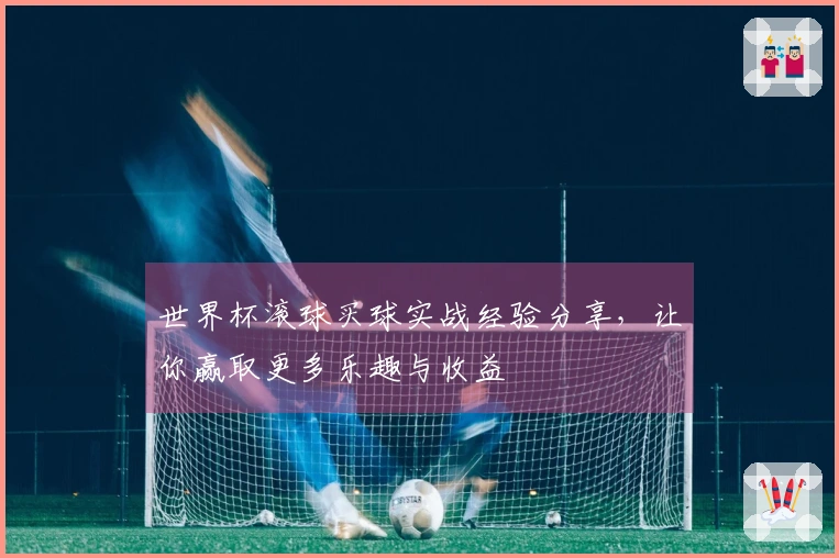 世界杯滚球买球实战经验分享，让你赢取更多乐趣与收益