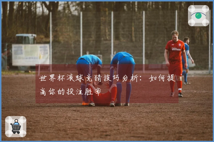 世界杯滚球竞猜技巧分析：如何提高你的投注胜率