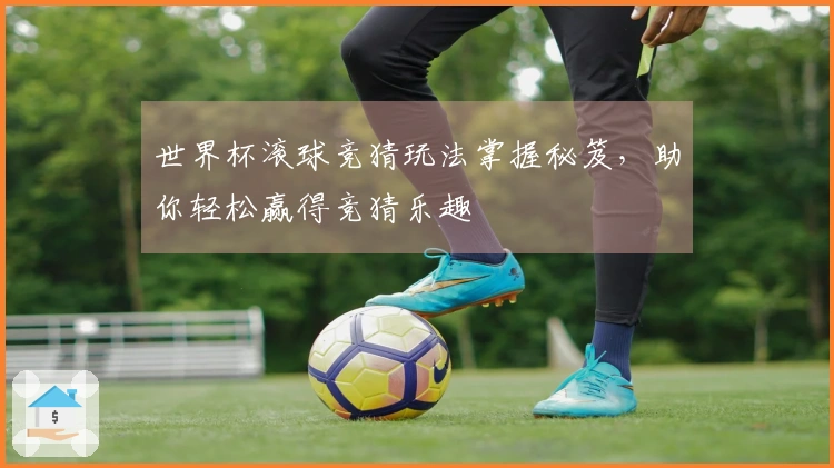 世界杯滚球竞猜玩法掌握秘笈，助你轻松赢得竞猜乐趣