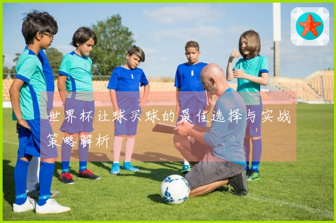世界杯让球买球的最佳选择与实战策略解析