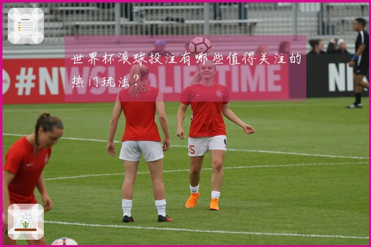 世界杯滚球投注有哪些值得关注的热门玩法？