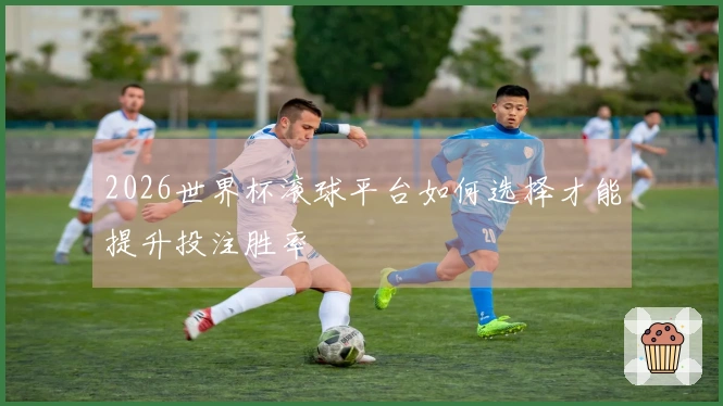 2026世界杯滚球平台如何选择才能提升投注胜率