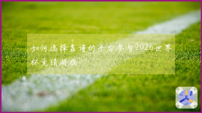 如何选择靠谱的平台参与2026世界杯竞猜游戏