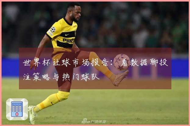 世界杯让球市场报告：看数据聊投注策略与热门球队