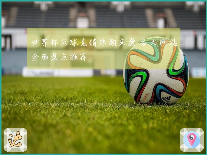 世界杯买球竞猜热潮来袭 各大网站全面盘点推荐