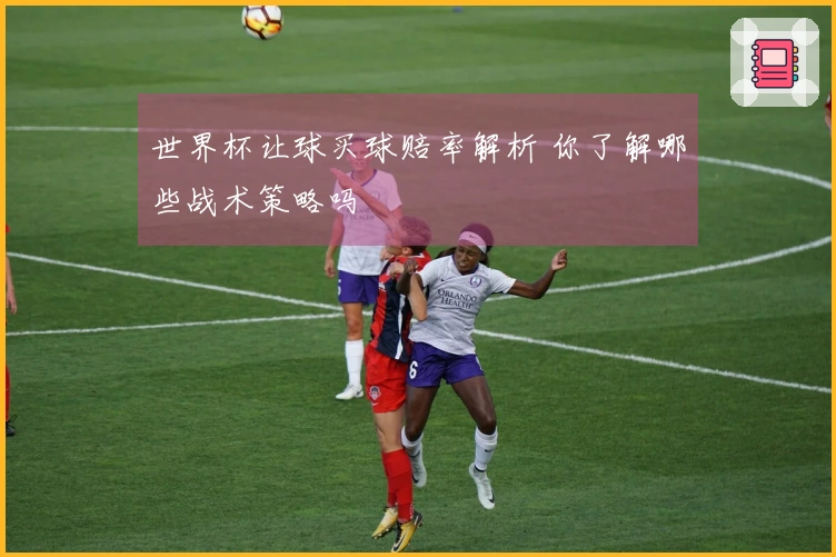 世界杯让球买球赔率解析 你了解哪些战术策略吗